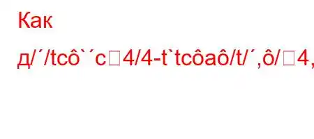 Как д//tc`c4/4-t`tca/t/,/4,/./t.4`t`/,/4-FBBBFBBB